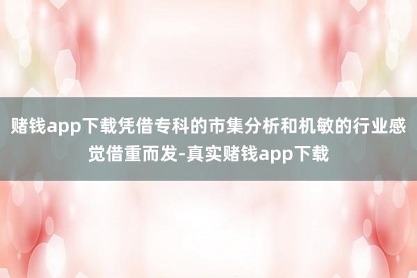 赌钱app下载凭借专科的市集分析和机敏的行业感觉借重而发-真实赌钱app下载