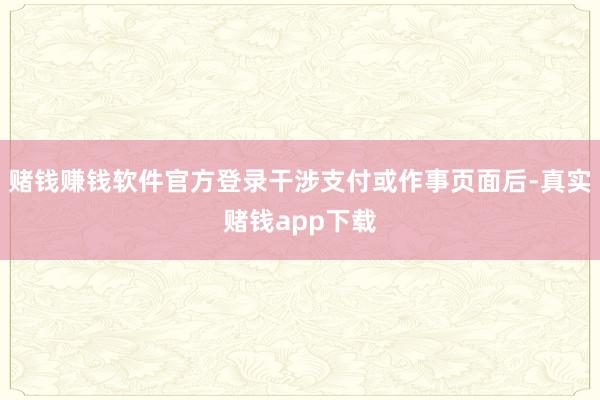 赌钱赚钱软件官方登录干涉支付或作事页面后-真实赌钱app下载