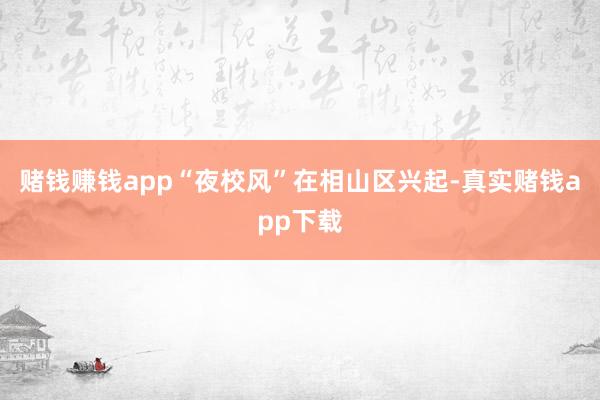 赌钱赚钱app“夜校风”在相山区兴起-真实赌钱app下载