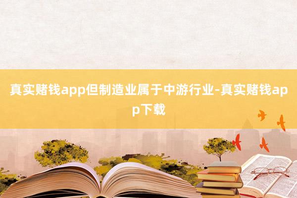 真实赌钱app但制造业属于中游行业-真实赌钱app下载