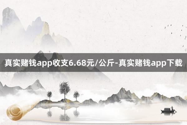真实赌钱app收支6.68元/公斤-真实赌钱app下载