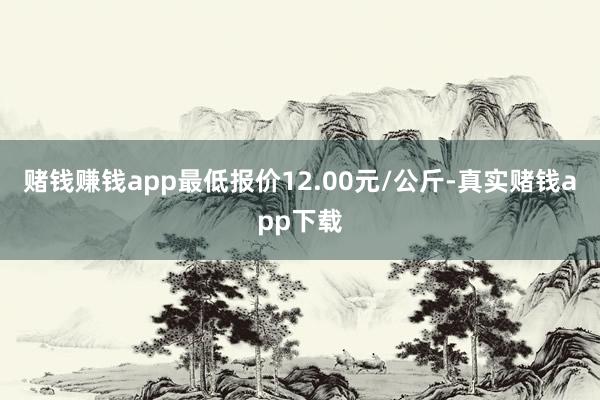 赌钱赚钱app最低报价12.00元/公斤-真实赌钱app下载