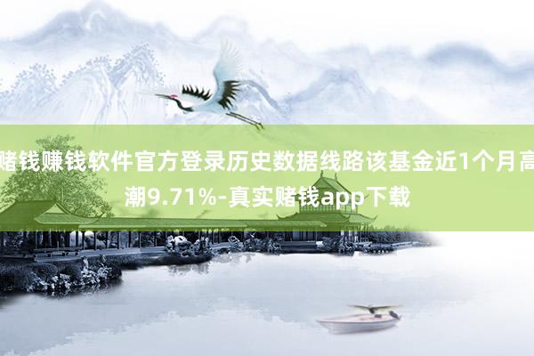 赌钱赚钱软件官方登录历史数据线路该基金近1个月高潮9.71%-真实赌钱app下载