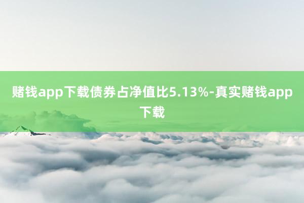 赌钱app下载债券占净值比5.13%-真实赌钱app下载