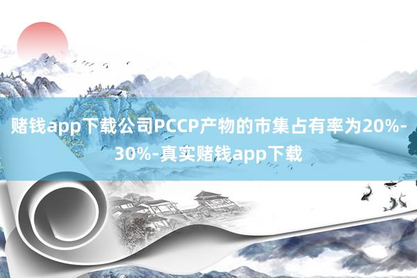 赌钱app下载公司PCCP产物的市集占有率为20%-30%-真实赌钱app下载