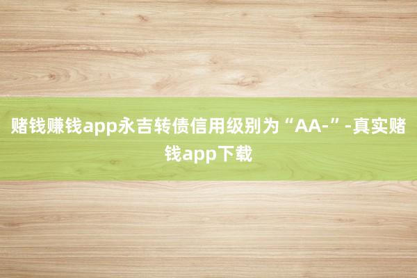 赌钱赚钱app永吉转债信用级别为“AA-”-真实赌钱app下载