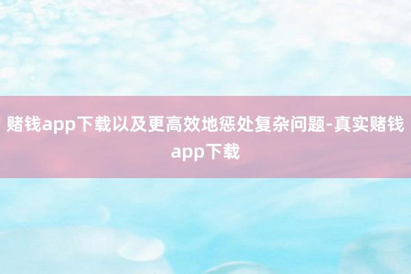 赌钱app下载以及更高效地惩处复杂问题-真实赌钱app下载