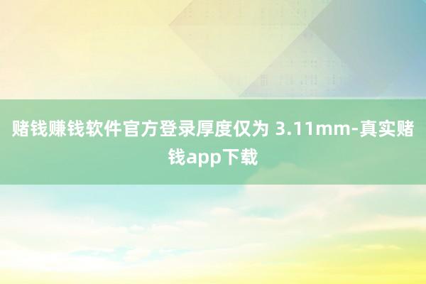 赌钱赚钱软件官方登录厚度仅为 3.11mm-真实赌钱app下载