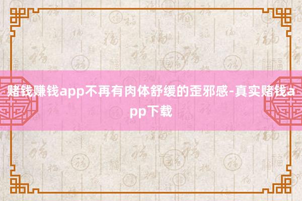 赌钱赚钱app不再有肉体舒缓的歪邪感-真实赌钱app下载