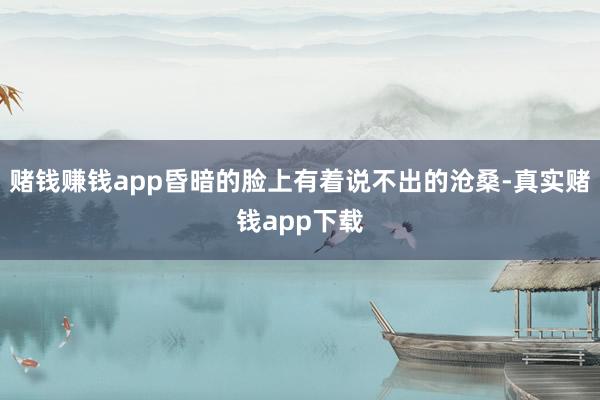 赌钱赚钱app昏暗的脸上有着说不出的沧桑-真实赌钱app下载