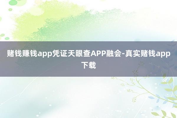 赌钱赚钱app凭证天眼查APP融会-真实赌钱app下载