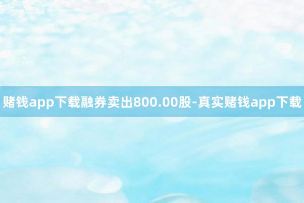 赌钱app下载融券卖出800.00股-真实赌钱app下载
