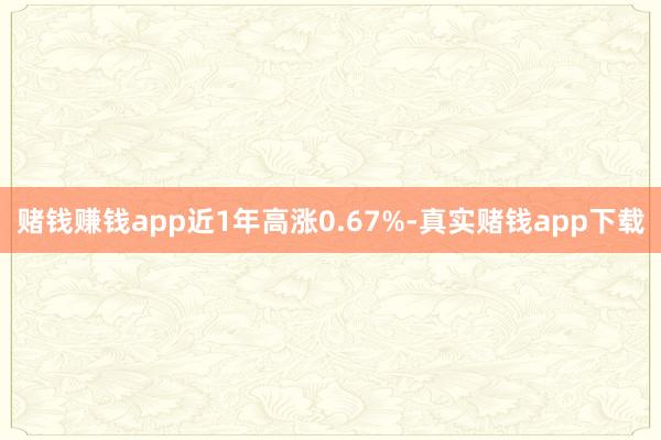 赌钱赚钱app近1年高涨0.67%-真实赌钱app下载