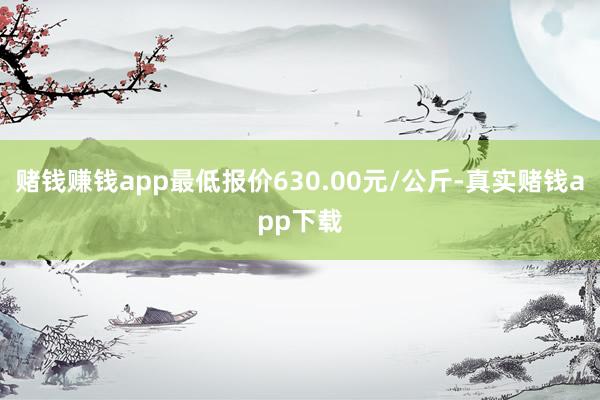 赌钱赚钱app最低报价630.00元/公斤-真实赌钱app下载