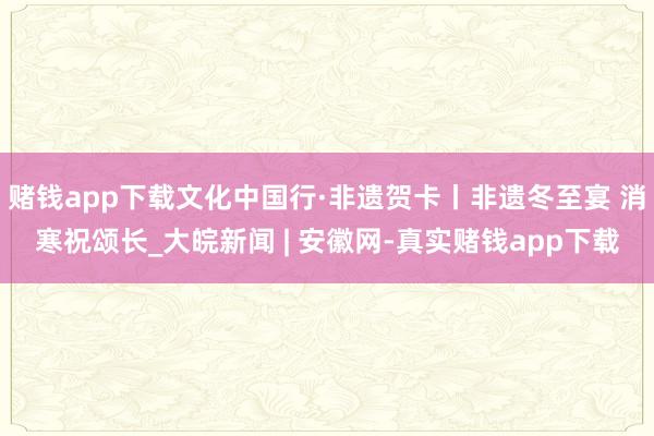 赌钱app下载文化中国行·非遗贺卡丨非遗冬至宴 消寒祝颂长_大皖新闻 | 安徽网-真实赌钱app下载