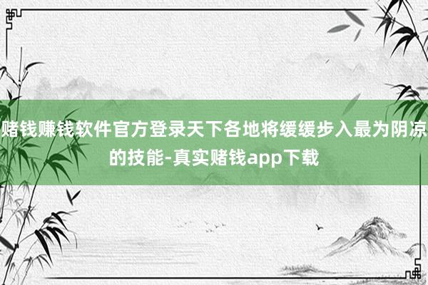 赌钱赚钱软件官方登录天下各地将缓缓步入最为阴凉的技能-真实赌钱app下载