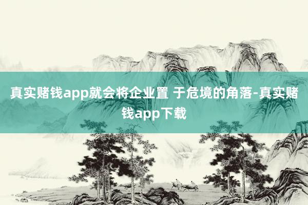 真实赌钱app就会将企业置 于危境的角落-真实赌钱app下载