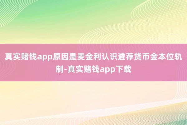 真实赌钱app原因是麦金利认识遴荐货币金本位轨制-真实赌钱app下载