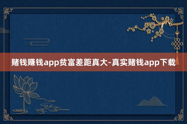 赌钱赚钱app贫富差距真大-真实赌钱app下载