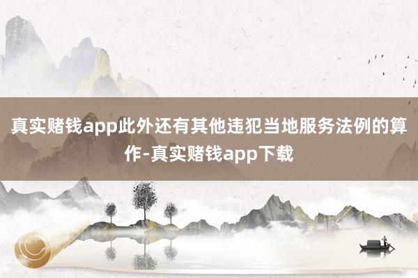 真实赌钱app此外还有其他违犯当地服务法例的算作-真实赌钱app下载
