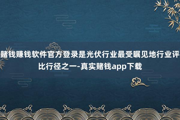 赌钱赚钱软件官方登录是光伏行业最受瞩见地行业评比行径之一-真实赌钱app下载