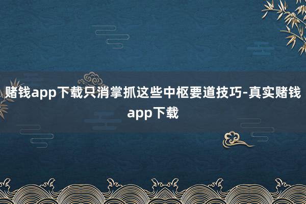 赌钱app下载只消掌抓这些中枢要道技巧-真实赌钱app下载