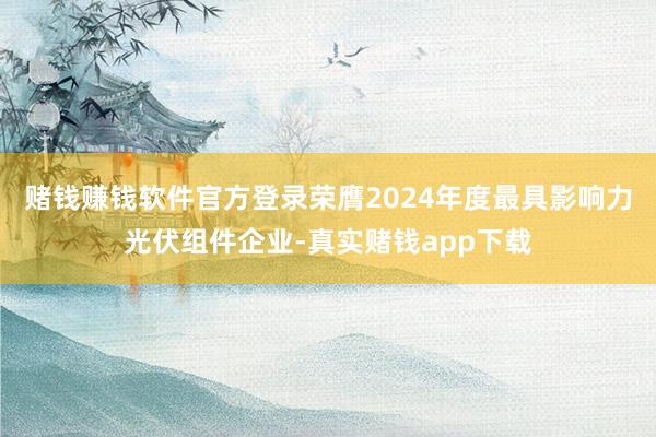 赌钱赚钱软件官方登录荣膺2024年度最具影响力光伏组件企业-真实赌钱app下载