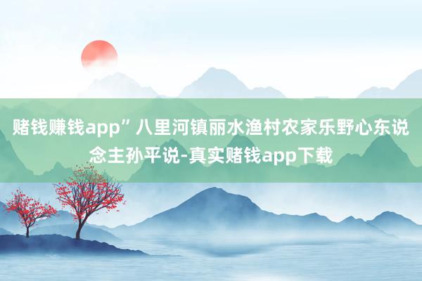 赌钱赚钱app”八里河镇丽水渔村农家乐野心东说念主孙平说-真实赌钱app下载