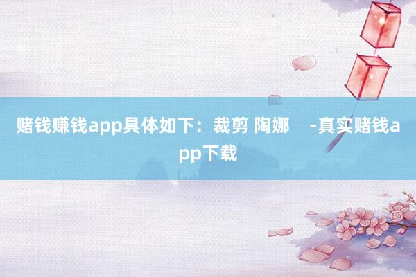 赌钱赚钱app具体如下：裁剪 陶娜    -真实赌钱app下载