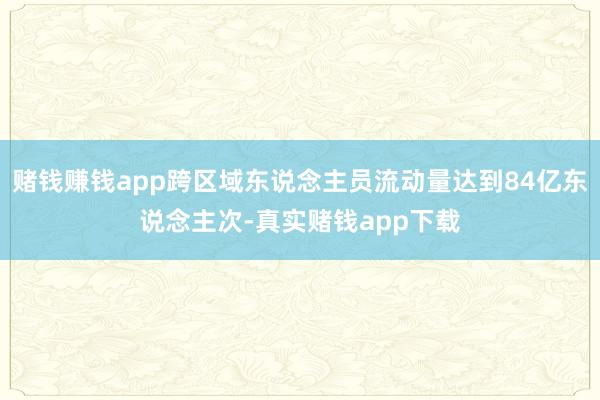 赌钱赚钱app跨区域东说念主员流动量达到84亿东说念主次-真实赌钱app下载