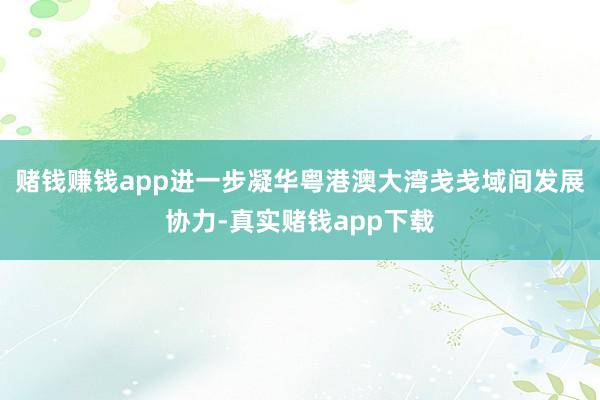赌钱赚钱app进一步凝华粤港澳大湾戋戋域间发展协力-真实赌钱app下载