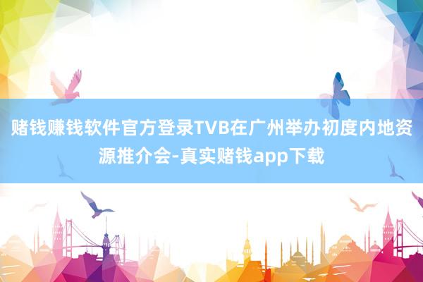赌钱赚钱软件官方登录TVB在广州举办初度内地资源推介会-真实赌钱app下载
