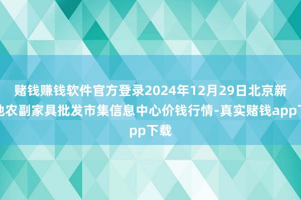 赌钱赚钱软件官方登录2024年12月29日北京新发地农副家具批发市集信息中心价钱行情-真实赌钱app下载
