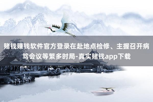 赌钱赚钱软件官方登录在赴地点检修、主握召开病笃会议等繁多时局-真实赌钱app下载
