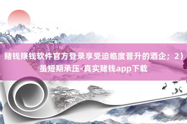 赌钱赚钱软件官方登录享受迫临度晋升的酒企；2）虽短期承压-真实赌钱app下载