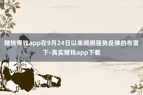 赌钱赚钱app在9月24日以来阛阓强势反弹的布景下-真实赌钱app下载