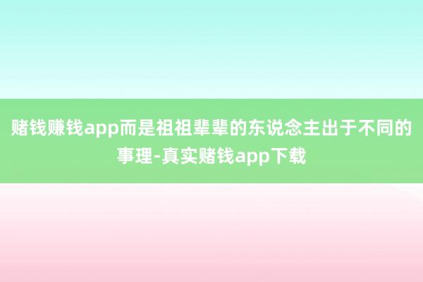 赌钱赚钱app而是祖祖辈辈的东说念主出于不同的事理-真实赌钱app下载