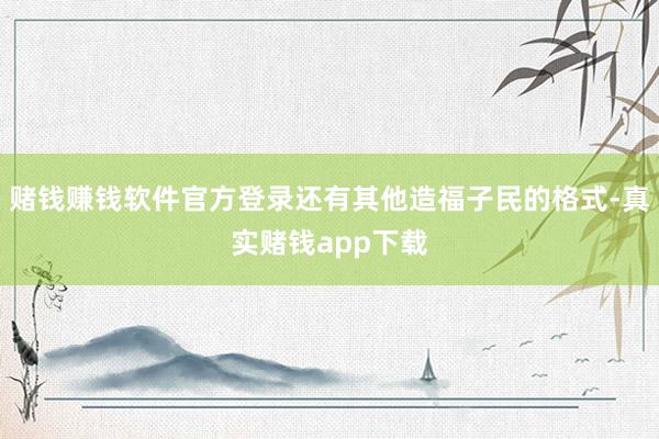 赌钱赚钱软件官方登录还有其他造福子民的格式-真实赌钱app下载