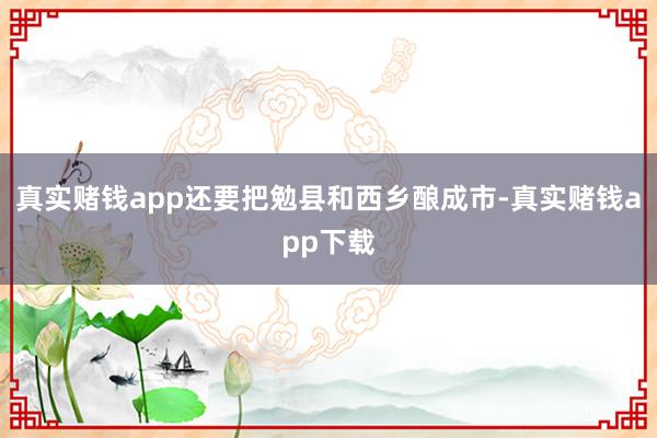 真实赌钱app还要把勉县和西乡酿成市-真实赌钱app下载