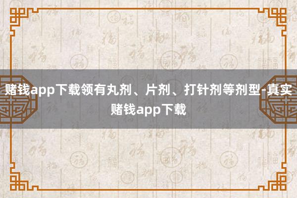 赌钱app下载领有丸剂、片剂、打针剂等剂型-真实赌钱app下载