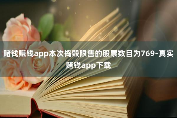 赌钱赚钱app本次捣毁限售的股票数目为769-真实赌钱app下载