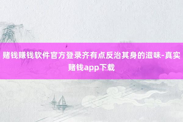 赌钱赚钱软件官方登录齐有点反治其身的滋味-真实赌钱app下载