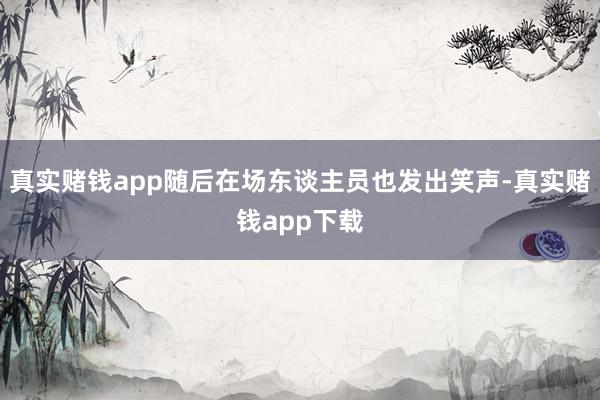 真实赌钱app随后在场东谈主员也发出笑声-真实赌钱app下载
