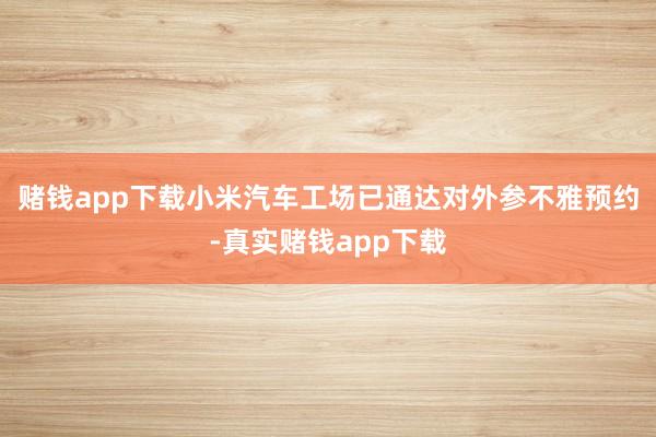 赌钱app下载小米汽车工场已通达对外参不雅预约-真实赌钱app下载