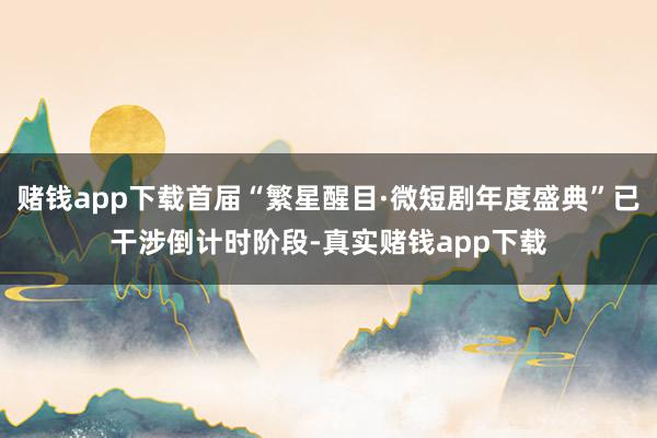 赌钱app下载首届“繁星醒目·微短剧年度盛典”已干涉倒计时阶段-真实赌钱app下载