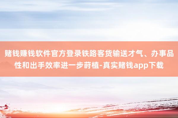 赌钱赚钱软件官方登录铁路客货输送才气、办事品性和出手效率进一步莳植-真实赌钱app下载