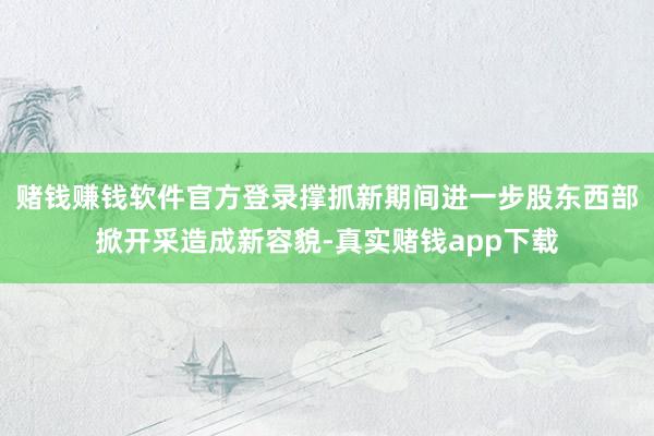 赌钱赚钱软件官方登录撑抓新期间进一步股东西部掀开采造成新容貌-真实赌钱app下载