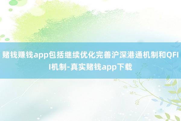 赌钱赚钱app包括继续优化完善沪深港通机制和QFII机制-真实赌钱app下载