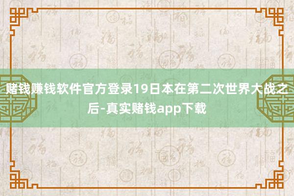 赌钱赚钱软件官方登录19日本在第二次世界大战之后-真实赌钱app下载