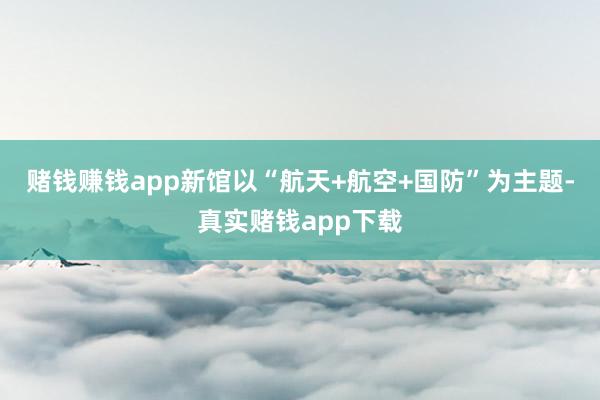 赌钱赚钱app新馆以“航天+航空+国防”为主题-真实赌钱app下载